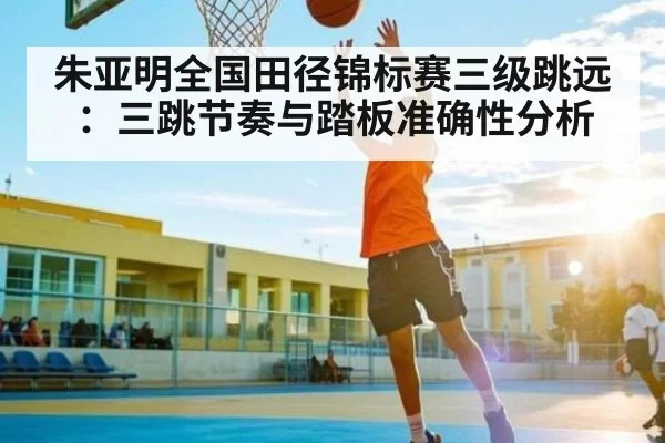 朱亚明全国田径锦标赛三级跳远：三跳节奏与踏板准确性分析 | OBSports